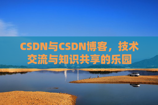 CSDN与CSDN博客，技术交流与知识共享的乐园